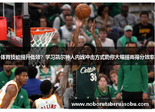 体育技能提升低效？学习凯尔特人内线冲击方式助你大幅提高得分效率