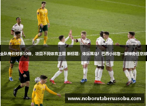 威尔士队全队身价对手10倍，项目不同体育主题 新标题：体坛黑马！巴西小将靠一脚神奇任意球横空出世