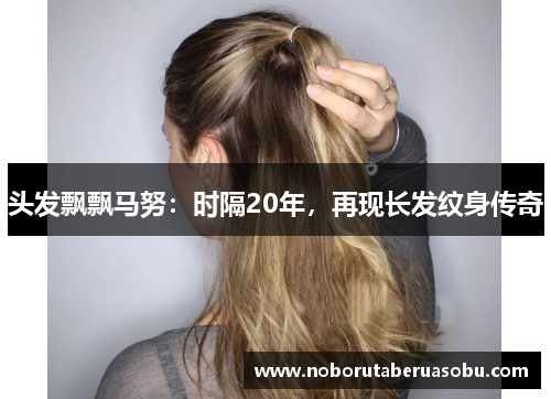 头发飘飘马努：时隔20年，再现长发纹身传奇