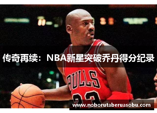 传奇再续：NBA新星突破乔丹得分纪录