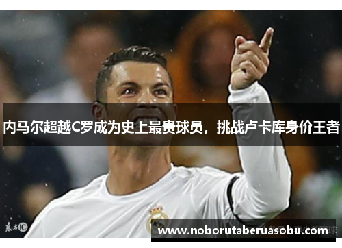 内马尔超越C罗成为史上最贵球员，挑战卢卡库身价王者